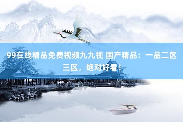 99在线精品免费视频九九视 国产精品：一品二区三区，绝对好看！