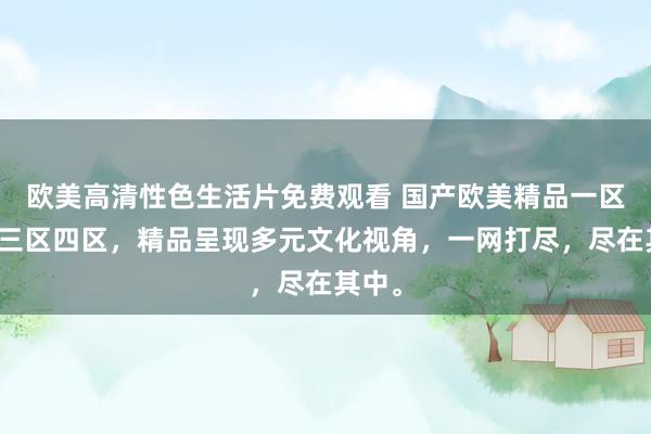 欧美高清性色生活片免费观看 国产欧美精品一区二区三区四区，精品呈现多元文化视角，一网打尽，尽在其中。