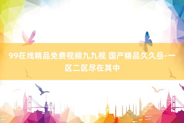 99在线精品免费视频九九视 国产精品久久岳-一区二区尽在其中