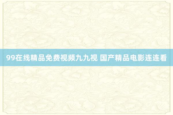 99在线精品免费视频九九视 国产精品电影连连看