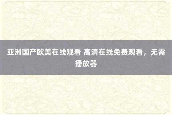 亚洲国产欧美在线观看 高清在线免费观看，无需播放器