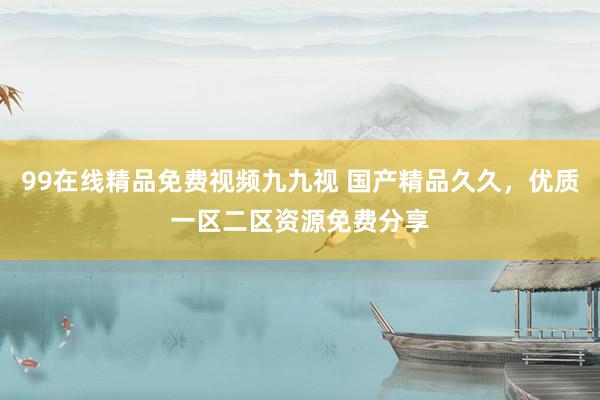 99在线精品免费视频九九视 国产精品久久，优质一区二区资源免费分享