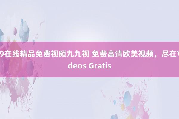99在线精品免费视频九九视 免费高清欧美视频，尽在Videos Gratis