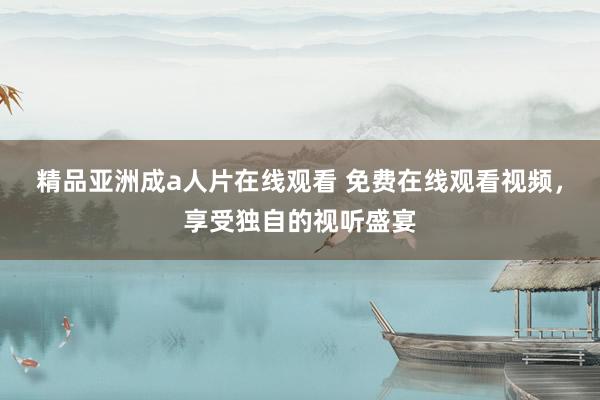 精品亚洲成a人片在线观看 免费在线观看视频，享受独自的视听盛宴