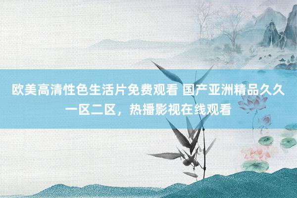 欧美高清性色生活片免费观看 国产亚洲精品久久一区二区，热播影视在线观看
