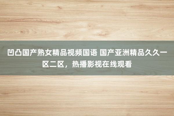 凹凸国产熟女精品视频国语 国产亚洲精品久久一区二区，热播影视在线观看