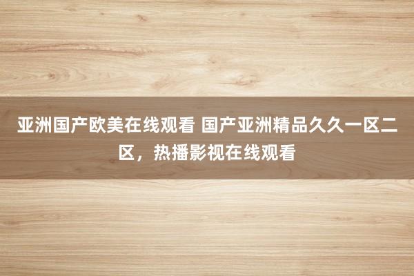亚洲国产欧美在线观看 国产亚洲精品久久一区二区，热播影视在线观看