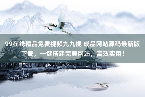 99在线精品免费视频九九视 成品网站源码最新版下载，一键搭建完美网站，高效实用！