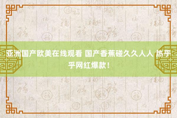 亚洲国产欧美在线观看 国产香蕉碰久久人人 热乎乎网红爆款！