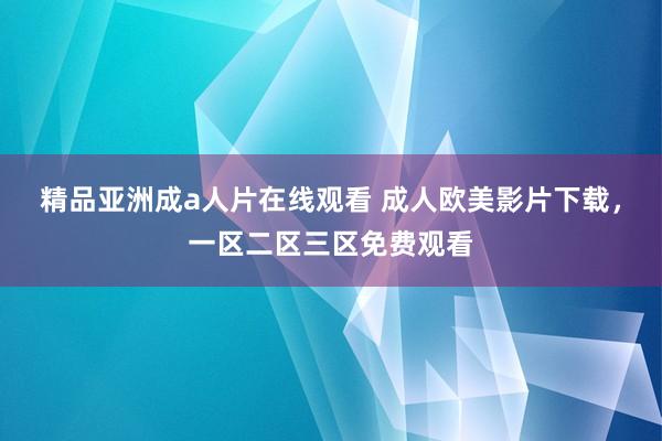 精品亚洲成a人片在线观看 成人欧美影片下载，一区二区三区免费观看