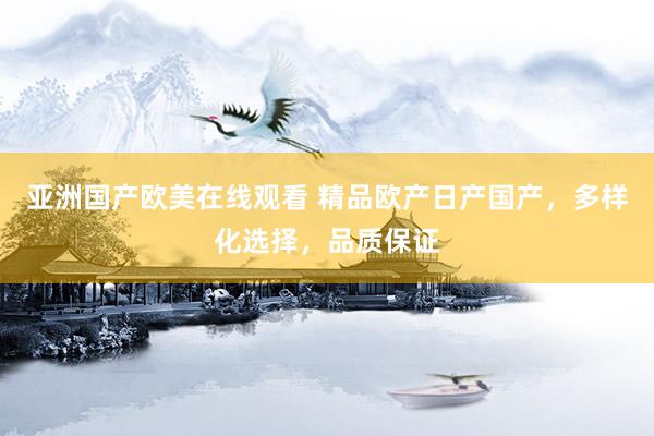 亚洲国产欧美在线观看 精品欧产日产国产，多样化选择，品质保证