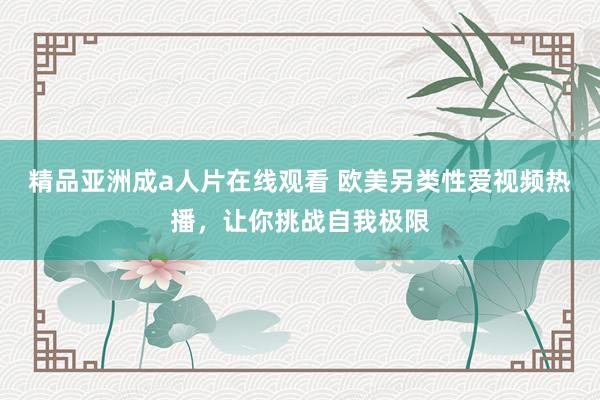 精品亚洲成a人片在线观看 欧美另类性爱视频热播，让你挑战自我极限