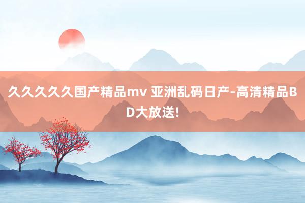 久久久久久国产精品mv 亚洲乱码日产-高清精品BD大放送!