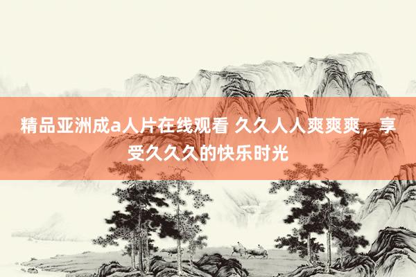 精品亚洲成a人片在线观看 久久人人爽爽爽，享受久久久的快乐时光