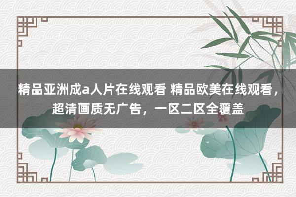精品亚洲成a人片在线观看 精品欧美在线观看，超清画质无广告，一区二区全覆盖