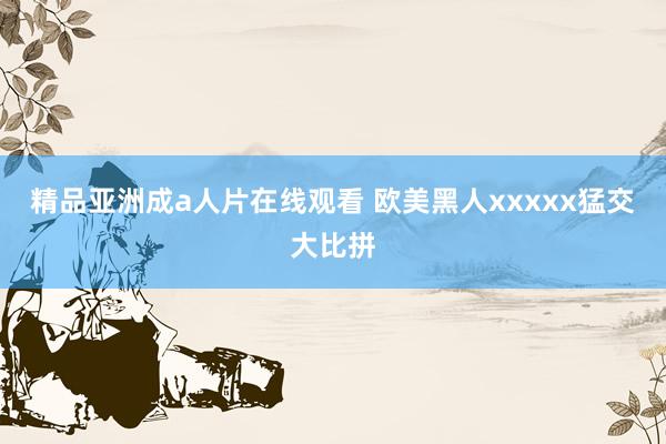 精品亚洲成a人片在线观看 欧美黑人xxxxx猛交大比拼