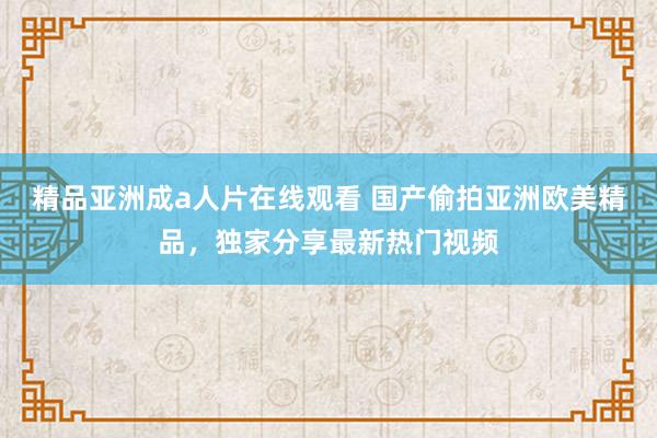 精品亚洲成a人片在线观看 国产偷拍亚洲欧美精品，独家分享最新热门视频