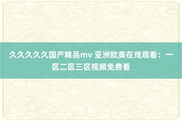 久久久久久国产精品mv 亚洲欧美在线观看：一区二区三区视频免费看