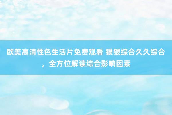 欧美高清性色生活片免费观看 狠狠综合久久综合，全方位解读综合影响因素