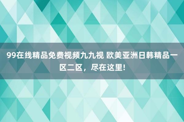 99在线精品免费视频九九视 欧美亚洲日韩精品一区二区，尽在这里!