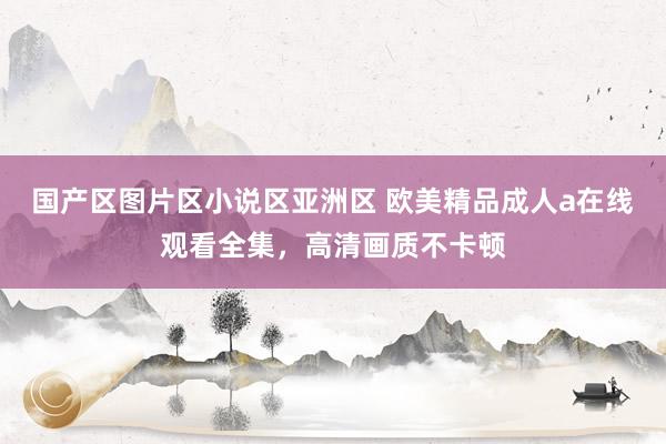 国产区图片区小说区亚洲区 欧美精品成人a在线观看全集，高清画质不卡顿