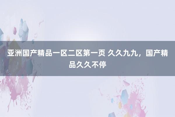 亚洲国产精品一区二区第一页 久久九九，国产精品久久不停