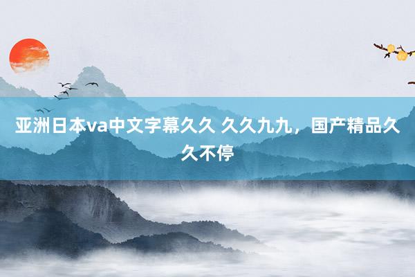 亚洲日本va中文字幕久久 久久九九，国产精品久久不停