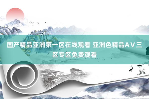 国产精品亚洲第一区在线观看 亚洲色精品AⅤ三区专区免费观看