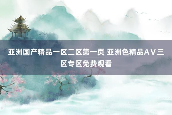 亚洲国产精品一区二区第一页 亚洲色精品AⅤ三区专区免费观看
