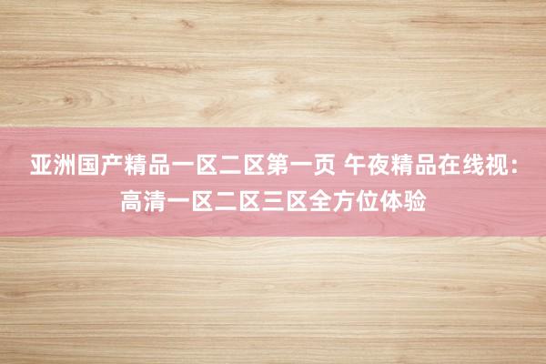 亚洲国产精品一区二区第一页 午夜精品在线视：高清一区二区三区全方位体验