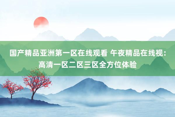 国产精品亚洲第一区在线观看 午夜精品在线视：高清一区二区三区全方位体验