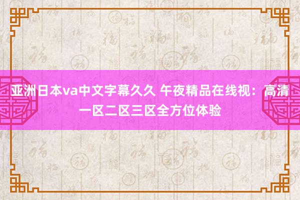 亚洲日本va中文字幕久久 午夜精品在线视：高清一区二区三区全方位体验