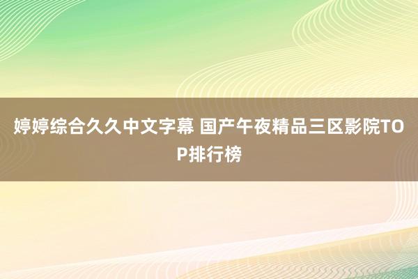 婷婷综合久久中文字幕 国产午夜精品三区影院TOP排行榜