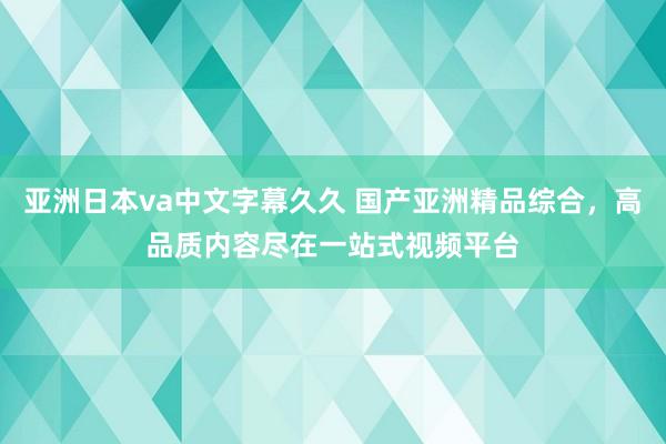 亚洲日本va中文字幕久久 国产亚洲精品综合，高品质内容尽在一站式视频平台