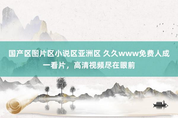 国产区图片区小说区亚洲区 久久www免费人成一看片，高清视频尽在眼前