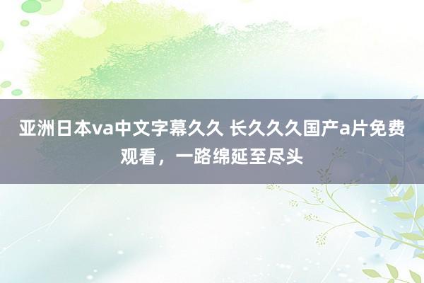 亚洲日本va中文字幕久久 长久久久国产a片免费观看，一路绵延至尽头
