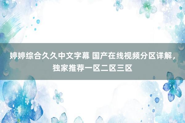 婷婷综合久久中文字幕 国产在线视频分区详解，独家推荐一区二区三区