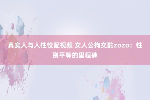 真实人与人性恔配视频 女人公拘交酡zozo：性别平等的里程碑