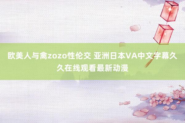 欧美人与禽zozo性伦交 亚洲日本VA中文字幕久久在线观看最新动漫