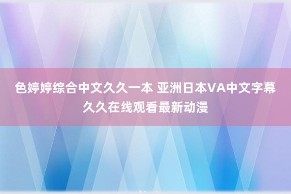 色婷婷综合中文久久一本 亚洲日本VA中文字幕久久在线观看最新动漫