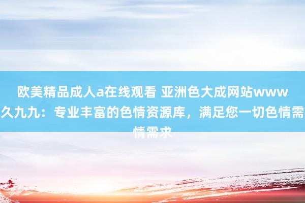 欧美精品成人a在线观看 亚洲色大成网站www久久九九：专业丰富的色情资源库，满足您一切色情需求