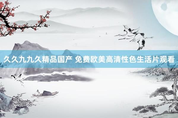 久久九九久精品国产 免费欧美高清性色生活片观看