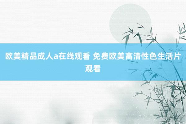 欧美精品成人a在线观看 免费欧美高清性色生活片观看