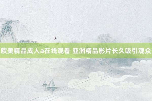 欧美精品成人a在线观看 亚洲精品影片长久吸引观众