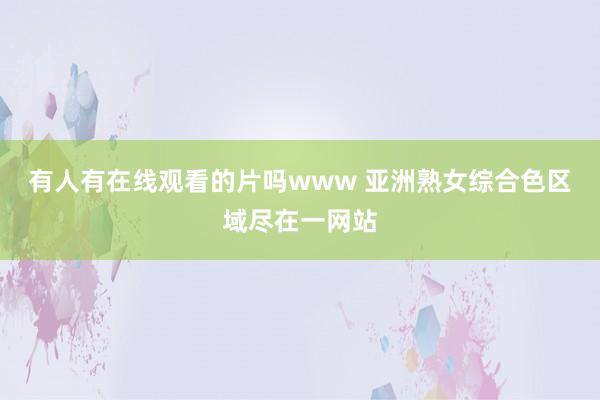 有人有在线观看的片吗www 亚洲熟女综合色区域尽在一网站