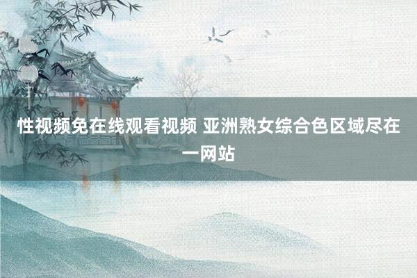 性视频免在线观看视频 亚洲熟女综合色区域尽在一网站