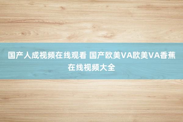 国产人成视频在线观看 国产欧美VA欧美VA香蕉在线视频大全