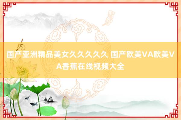 国产亚洲精品美女久久久久久 国产欧美VA欧美VA香蕉在线视频大全