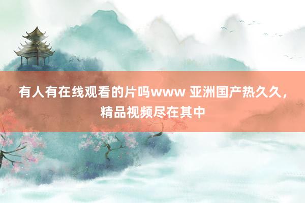 有人有在线观看的片吗www 亚洲国产热久久，精品视频尽在其中