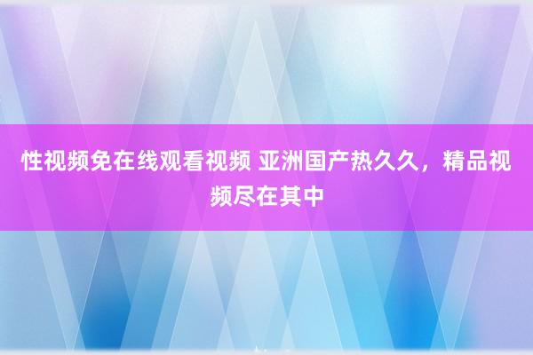 性视频免在线观看视频 亚洲国产热久久，精品视频尽在其中